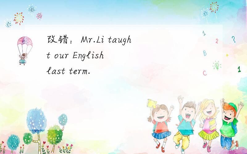 改错：Mr.Li taught our English last term.