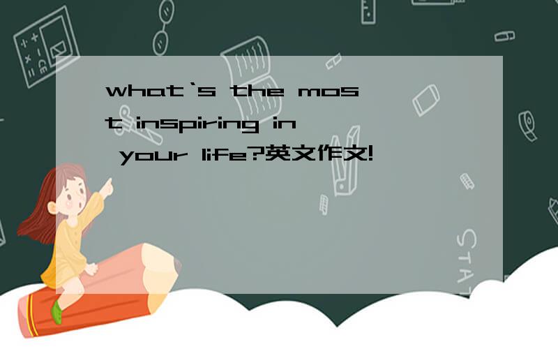 what‘s the most inspiring in your life?英文作文!