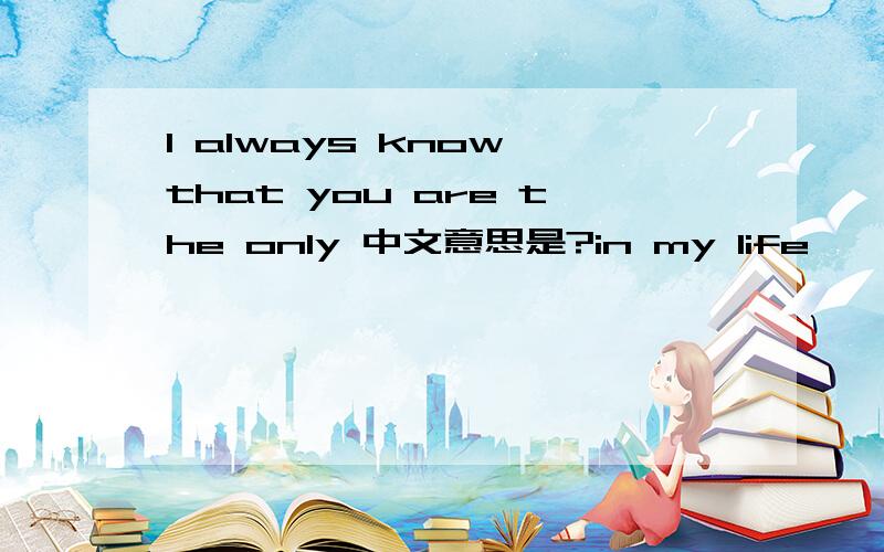 I always know that you are the only 中文意思是?in my life
