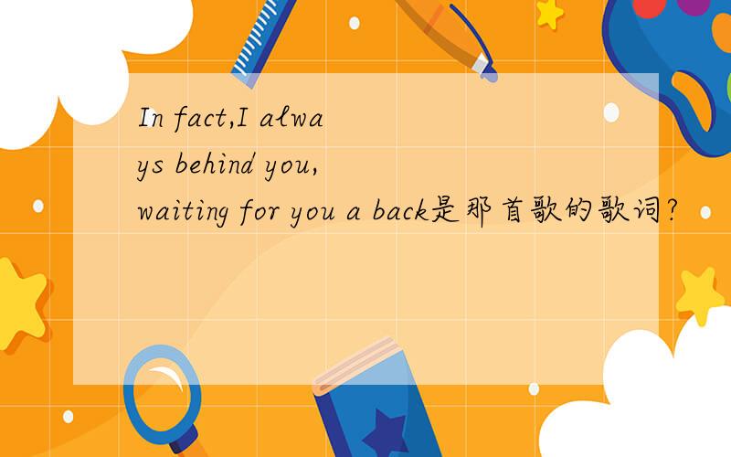 In fact,I always behind you,waiting for you a back是那首歌的歌词?