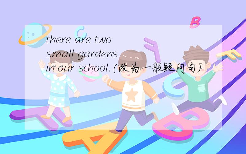 there are two small gardens in our school.(改为一般疑问句）