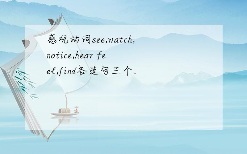 感观动词see,watch,notice,hear feel,find各造句三个.