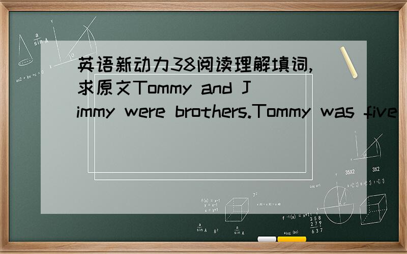 英语新动力38阅读理解填词,求原文Tommy and Jimmy were brothers.Tommy was five years old