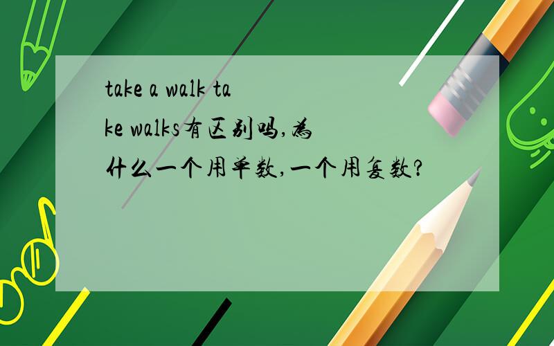 take a walk take walks有区别吗,为什么一个用单数,一个用复数?