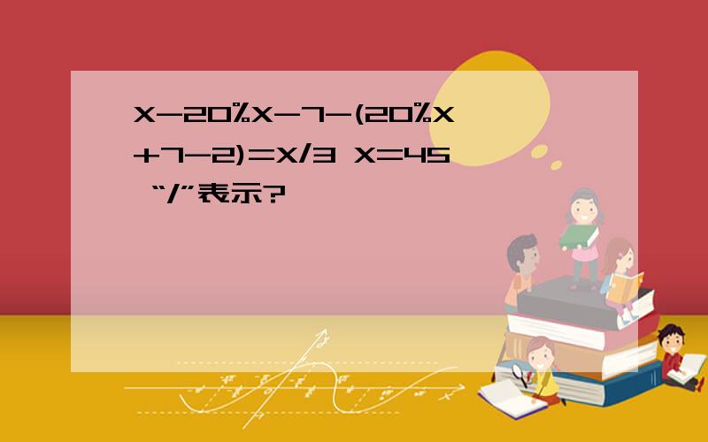X-20%X-7-(20%X+7-2)=X/3 X=45 “/”表示?