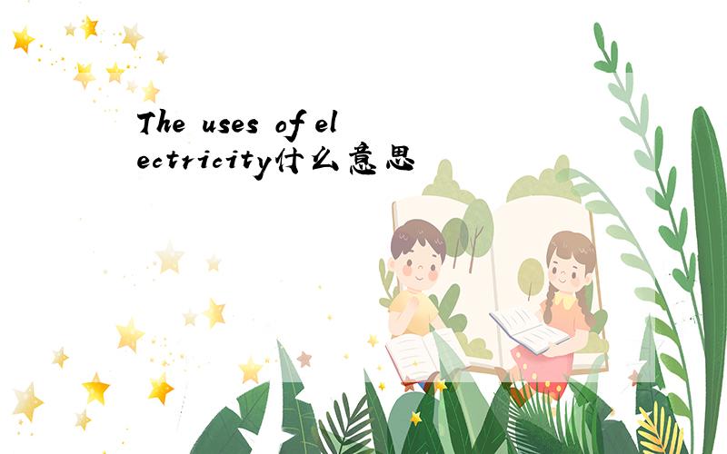 The uses of electricity什么意思