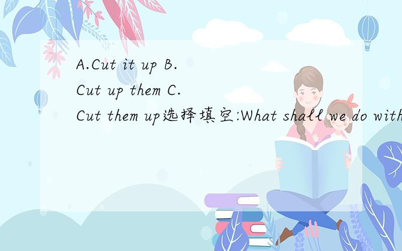 A.Cut it up B.Cut up them C.Cut them up选择填空:What shall we do with the bananas?