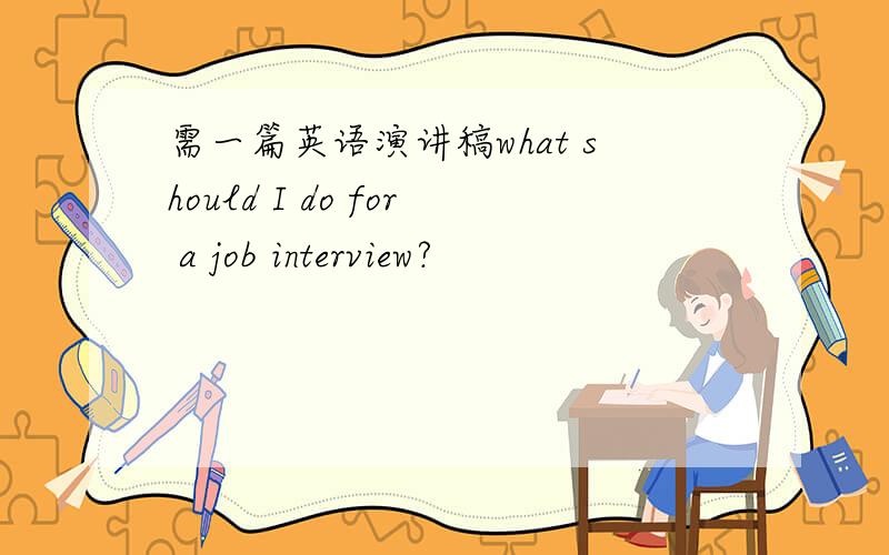 需一篇英语演讲稿what should I do for a job interview?