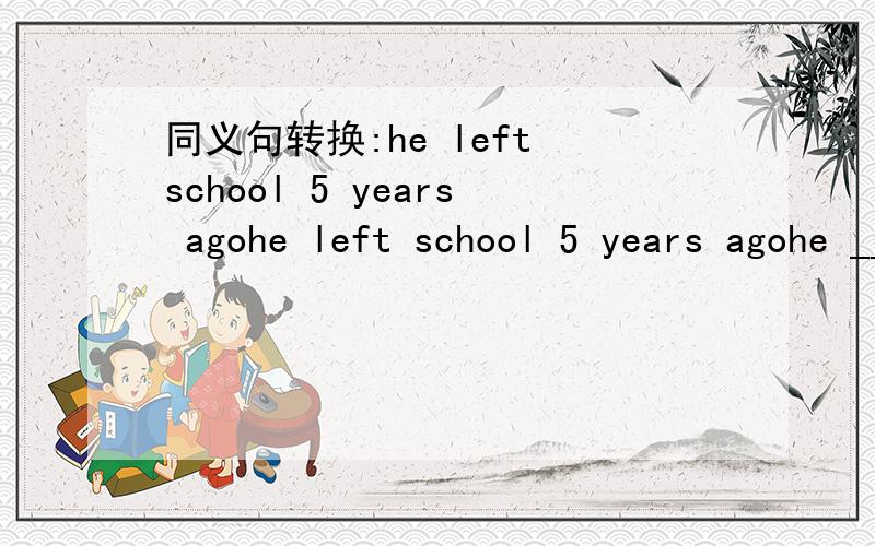 同义句转换:he left school 5 years agohe left school 5 years agohe ______ ______ ______ ______ school for 5 years.