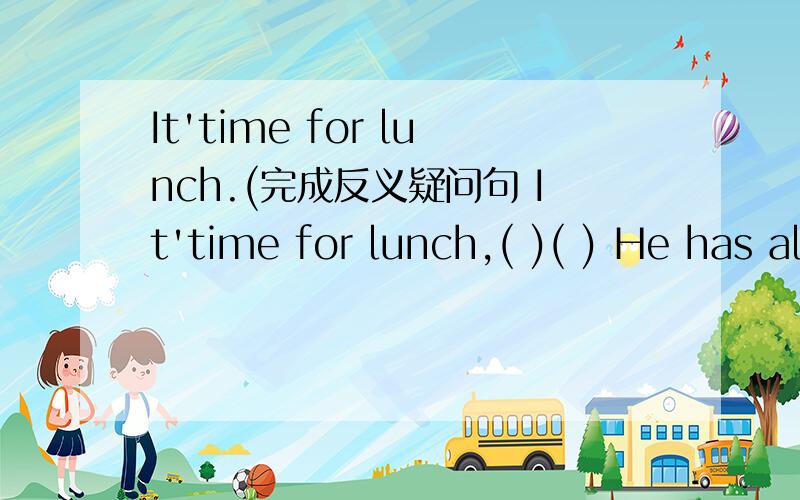 It'time for lunch.(完成反义疑问句 It'time for lunch,( )( ) He has already finished his homework(改为否定句) He ( )( )his homework( )