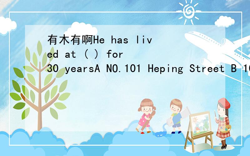有木有啊He has lived at ( ) for 30 yearsA NO.101 Heping Street B 101 Heping Street C Heping Street 101 D Heping Street NO.101