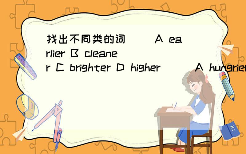 找出不同类的词( )A earlier B cleaner C brighter D higher ( )A hungrier B earlier C larger D healthier