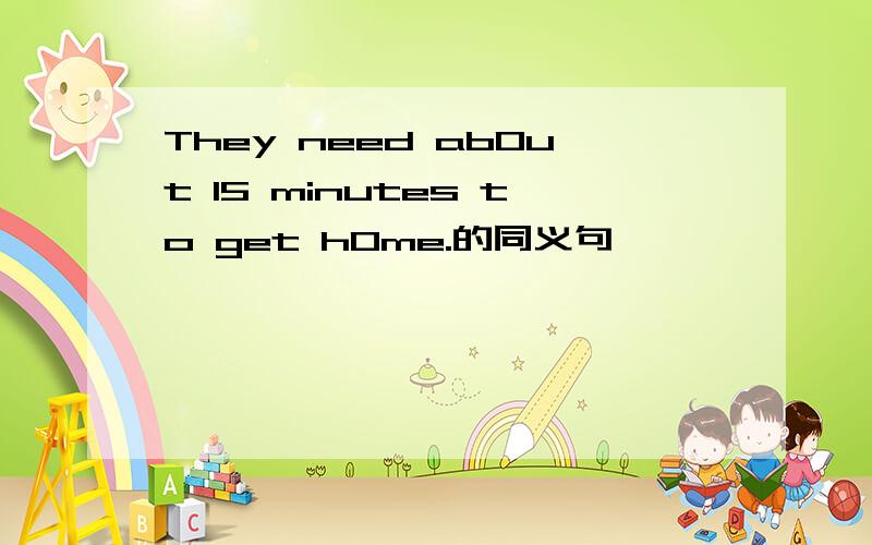 They need ab0ut 15 minutes to get h0me.的同义句
