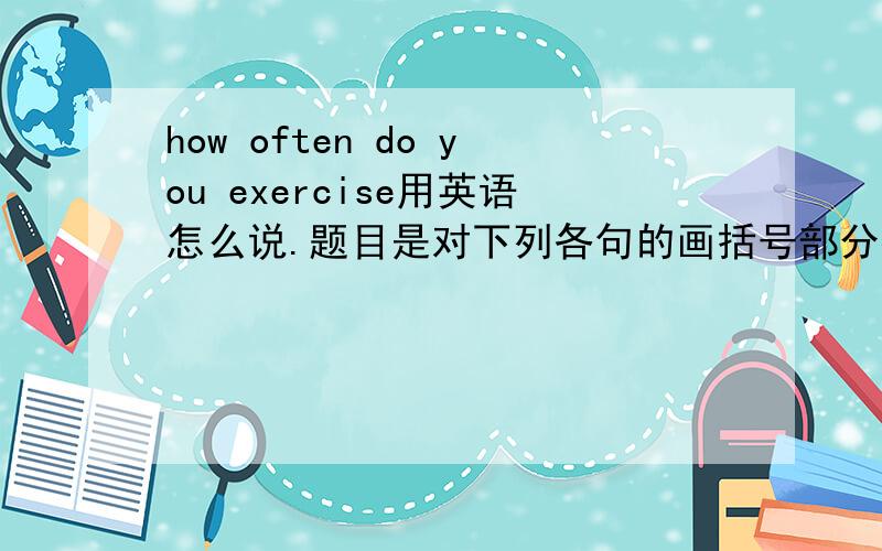 how often do you exercise用英语怎么说.题目是对下列各句的画括号部分提问，刚才打错了题目，一些没大写people usually eat （moon cakes） at mid-autumn festival .2.my classroom is （on the third floor） 3...the stude