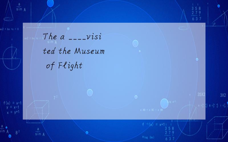 The a ____visited the Museum of Flight