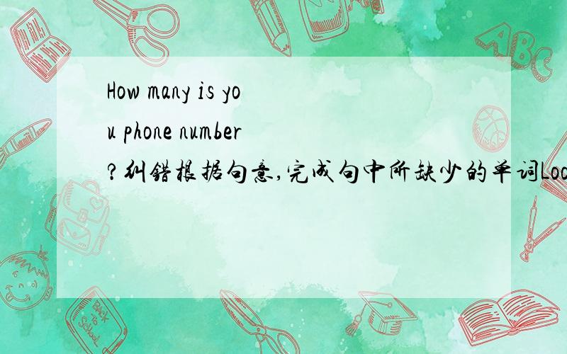 How many is you phone number?纠错根据句意,完成句中所缺少的单词Look at this name c_____.It's mine.There is a b_____ in this family.He is the oniy son.Who can a_____ this question?I can.Who is the l_____ to get into the classroom?Shall