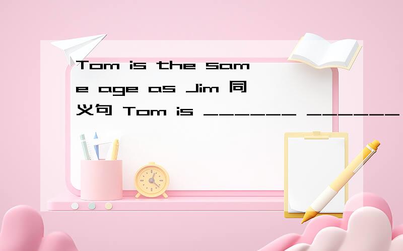 Tom is the same age as Jim 同义句 Tom is ______ ______ ______Jim过期不候