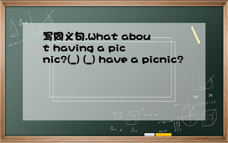 写同义句.What about having a picnic?(_) (_) have a picnic?