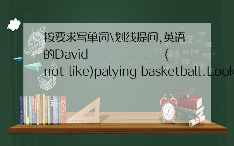 按要求写单词\划线提问,英语的David_______(not like)palying basketball.Look the girl ___________(watch)the ants now.The student are talking about their Weekends.their Weekends划线