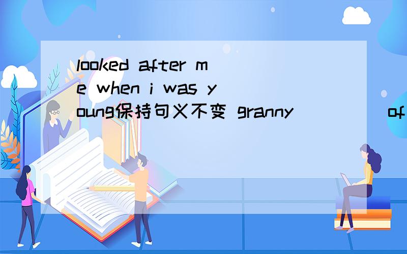 looked after me when i was young保持句义不变 granny __ __of me when i was young