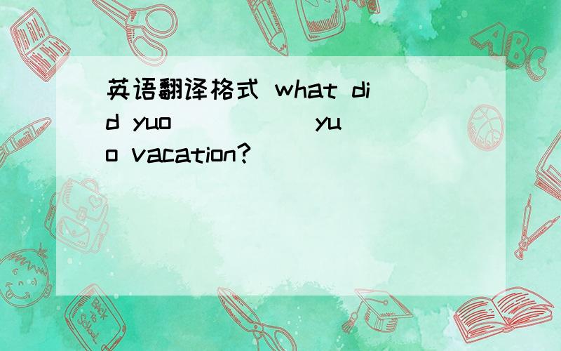 英语翻译格式 what did yuo （ ）（ ）yuo vacation?