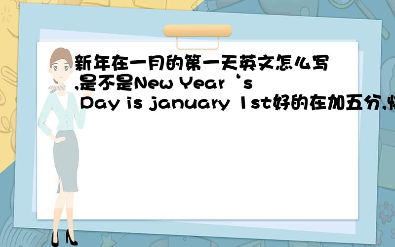 新年在一月的第一天英文怎么写,是不是New Year‘s Day is january 1st好的在加五分,快是不是New Year‘s Day is january 1st。