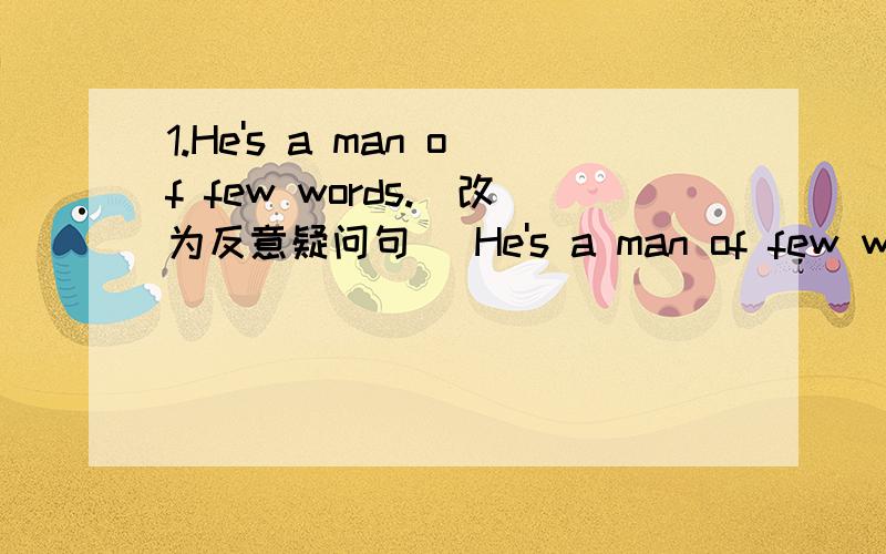 1.He's a man of few words.(改为反意疑问句) He's a man of few words,______ ________?正确答案是isn't he.为什么,不是有few,就是否定,最后要肯定吗