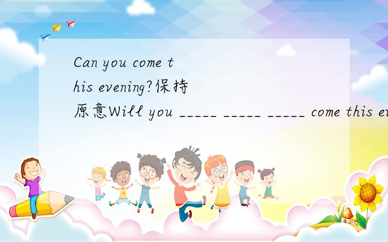 Can you come this evening?保持原意Will you _____ _____ _____ come this evening?