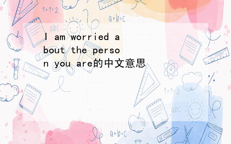 I am worried about the person you are的中文意思