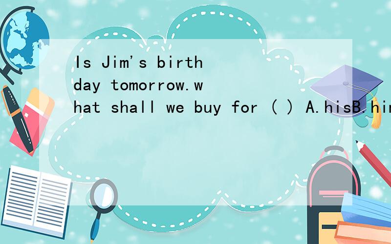 Is Jim's birthday tomorrow.what shall we buy for ( ) A.hisB.himC.he