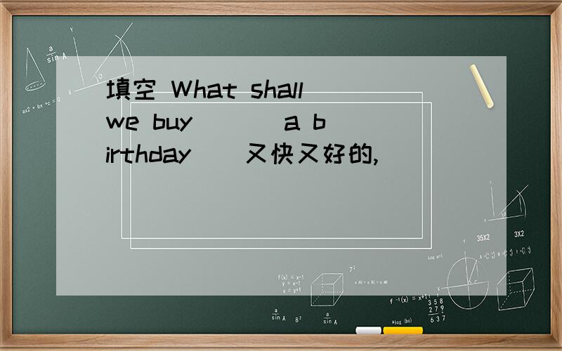 填空 What shall we buy ( ) a birthday ( 又快又好的,