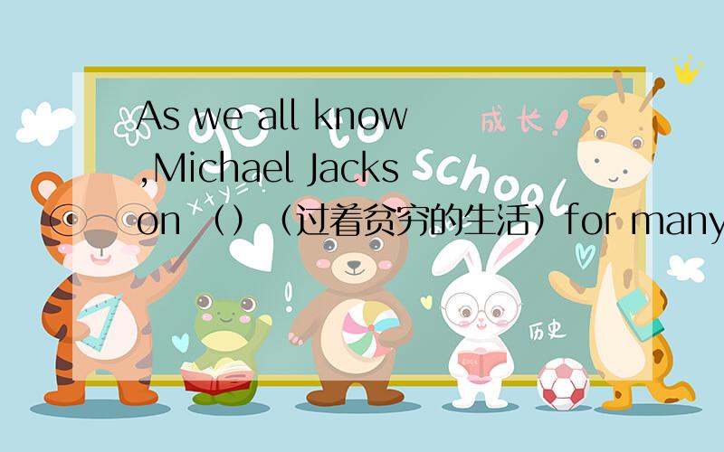 As we all know,Michael Jackson （）（过着贫穷的生活）for many years when he was a child.（live）