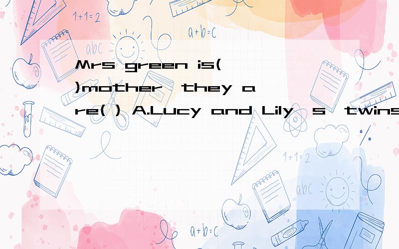 Mrs green is( )mother,they are( ) A.Lucy and Lily's,twins B.Lucy's and Lily's,twins