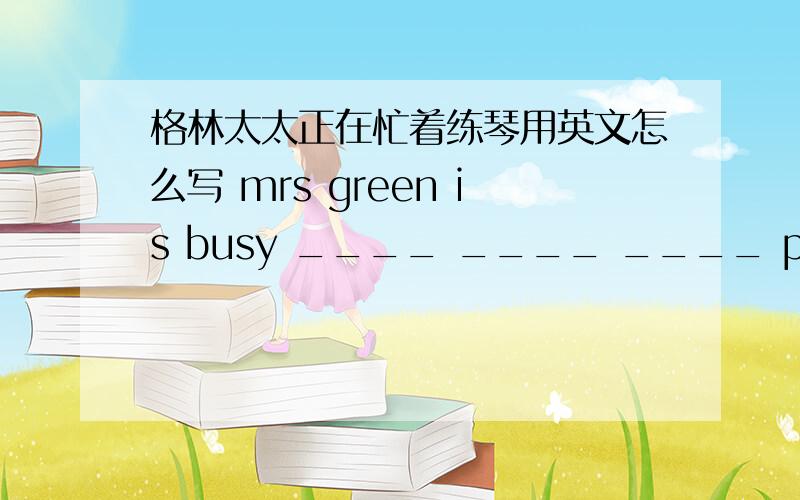 格林太太正在忙着练琴用英文怎么写 mrs green is busy ____ ____ ____ piano