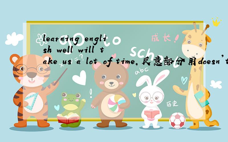 learning english well will take us a lot of time,反意部分用doesn't it?还是won't it?为何?learning english well will take us a lot of time,反意部分用doesn't it?还是won't it?为何?