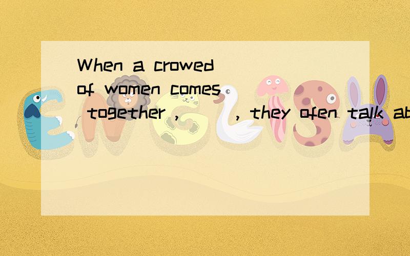 When a crowed of women comes together ,___, they ofen talk about their childrenA carefully  B hardly  C naturally  D wonderfully