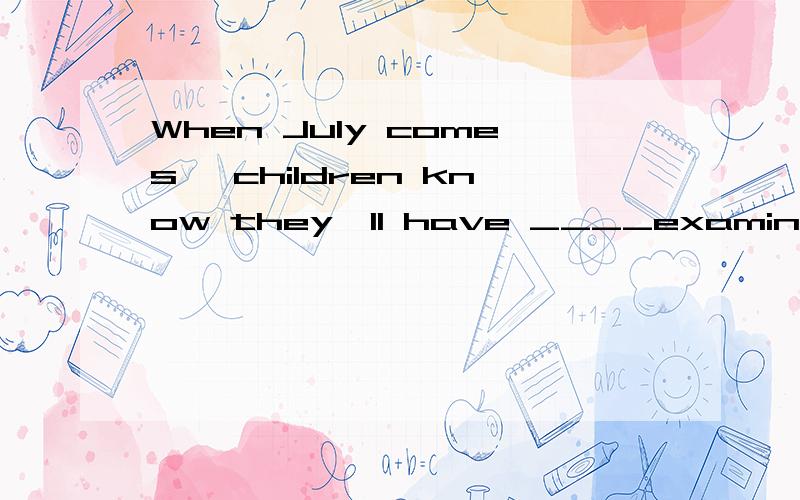 When July comes ,children know they'll have ____examinations and then school yearWhen July comes ,children know they'll have __1__examinations and then school year will end soon1.A they B them Ctheirs DtheirThey will leave school __2__ train or buy c