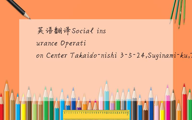 英语翻译Social insurance Operation Center Takaido-nishi 3-5-24,Suginami-ku,Tokyo 168-8505