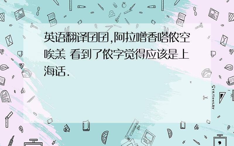 英语翻译囝囝,阿拉噌香嗒侬空唉羔 看到了侬字觉得应该是上海话.