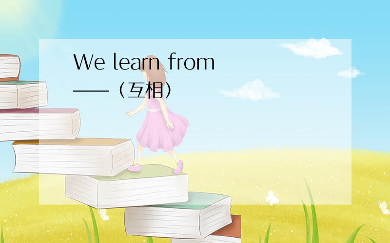 We learn from ——（互相）