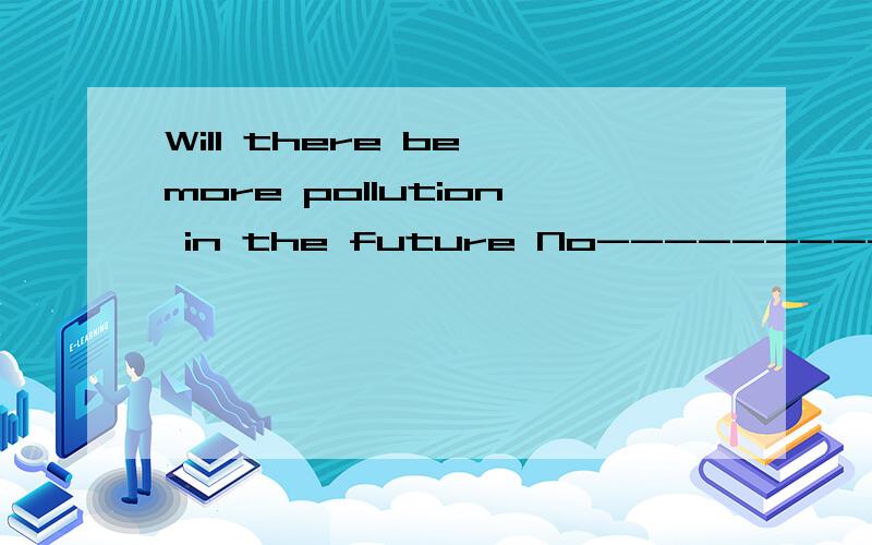 Will there be more pollution in the future No-------------