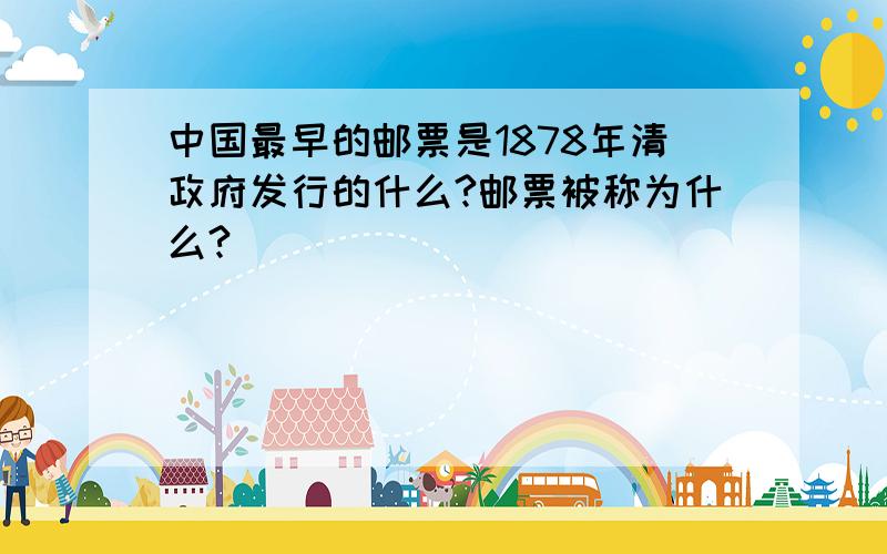 中国最早的邮票是1878年清政府发行的什么?邮票被称为什么?