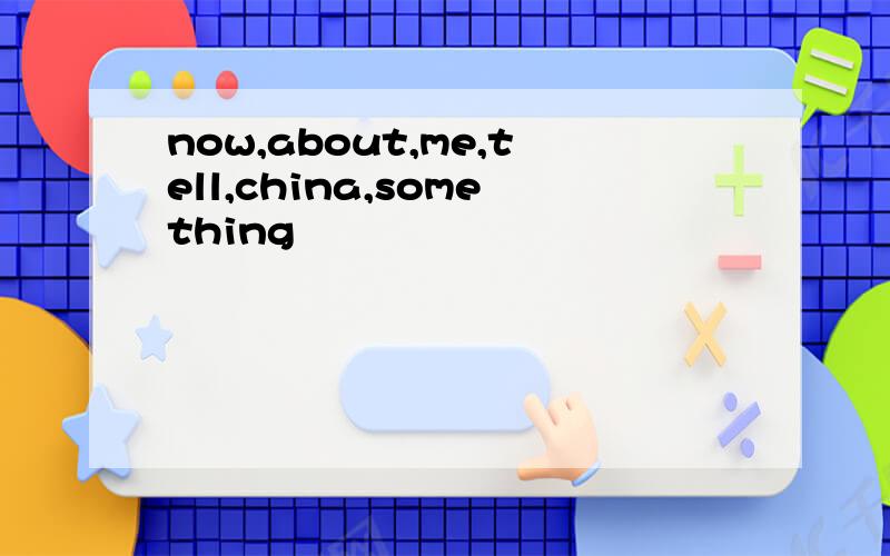 now,about,me,tell,china,something