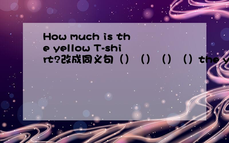 How much is the yellow T-shirt?改成同义句（）（）（）（）the yellow T-shirt