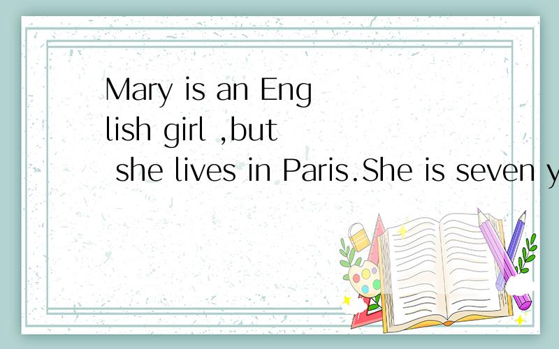 Mary is an English girl ,but she lives in Paris.She is seven years old.Her mother says to her,“”Mary is an English girl ,but she lives in Paris.She is seven years old.Her mother says to her,“You are seven now,Mary.You are going to school here.I