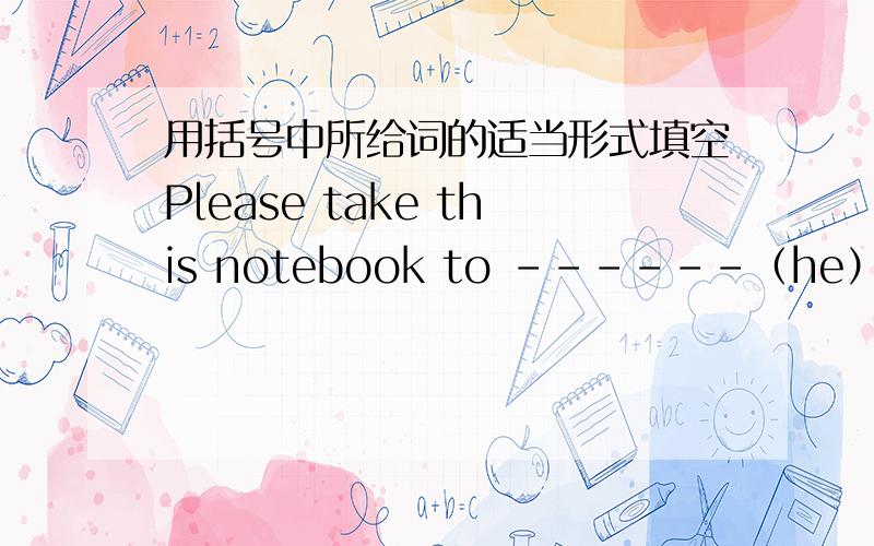 用括号中所给词的适当形式填空Please take this notebook to ------（he）