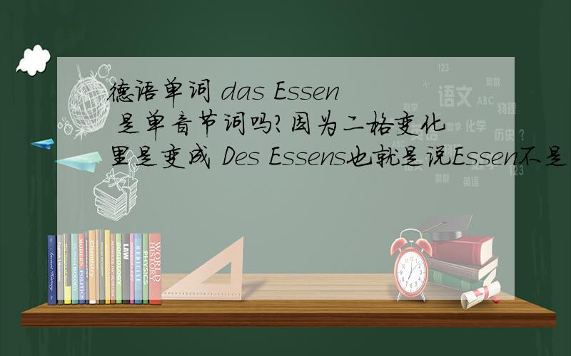德语单词 das Essen 是单音节词吗?因为二格变化里是变成 Des Essens也就是说Essen不是单音节词.但是我觉得从发音看,这个词应该是单音节词啊?