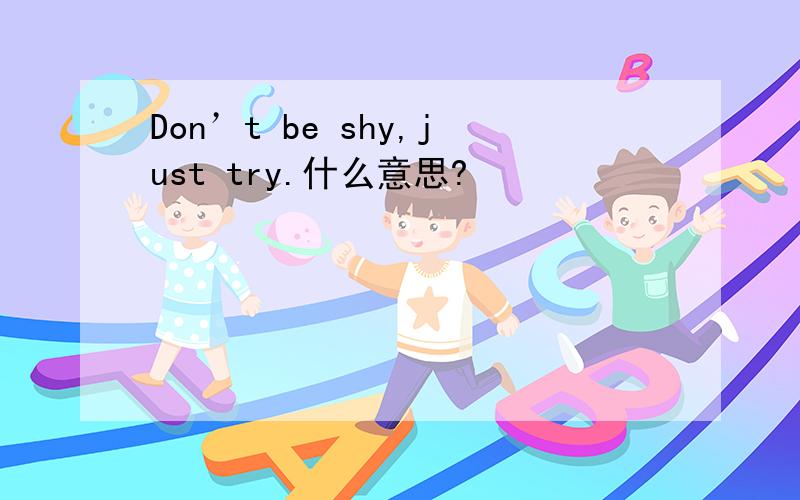 Don’t be shy,just try.什么意思?