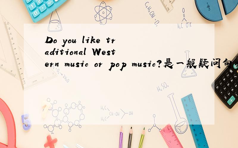 Do you like traditional Western music or pop music?是一般疑问句吗?