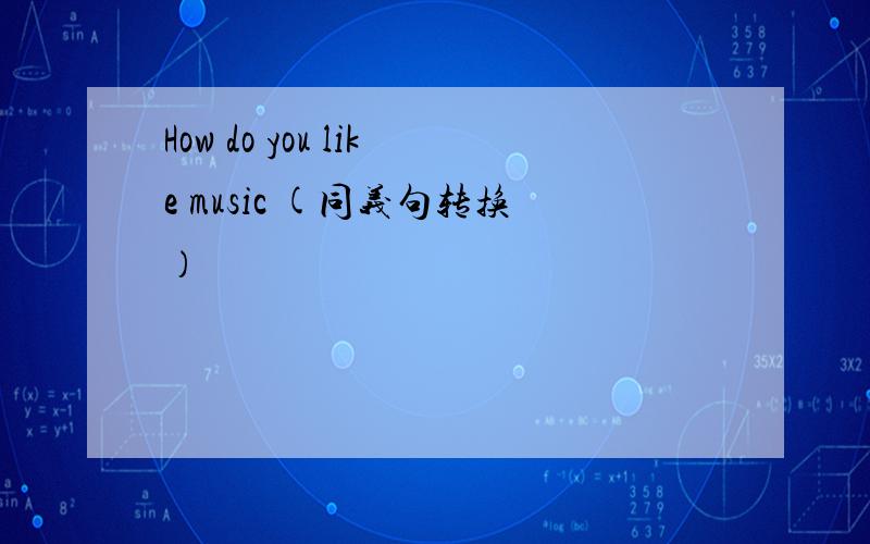 How do you like music (同义句转换）